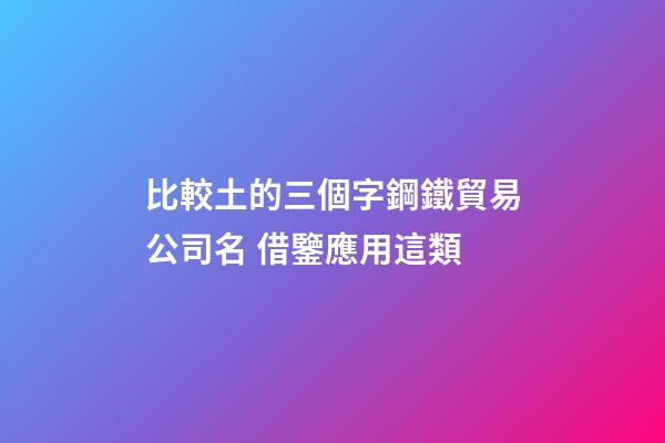 比較土的三個字鋼鐵貿易公司名 借鑒應用這類-第1張-公司起名-玄機派